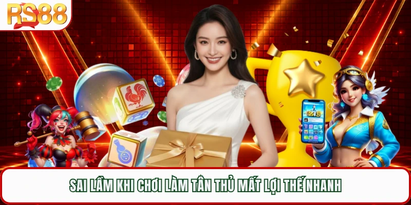 Sai lầm khi chơi làm tân thủ mất lợi thế nhanh 